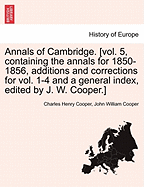 Annals of Cambridge. [Vol. 5, Containing the Annals for 1850-1856, Additions and Corrections for Vol. 1-4 and a General Index, Edited by J. W. Cooper.