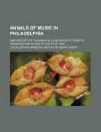 Annals of Music in Philadelphia and History of the Musical Fund Society: From Its Organization in 1820 to the Year 1858 (Classic Reprint)