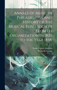 Annals of Music in Philadelphia and History of the Musical Fund Society from Its Organization in 1820 to the Year 1858;