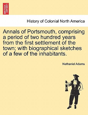 Annals of Portsmouth, Comprising a Period of Two Hundred Years from the First Settlement of the Town; With Biographical Sketches of a Few of the Inhabitants. - Adams, Nathaniel