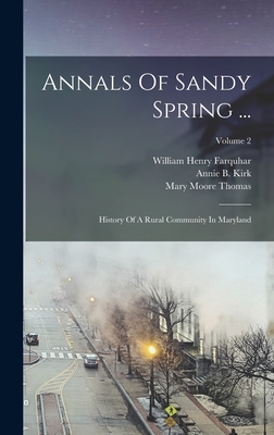 Annals Of Sandy Spring ...: History Of A Rural Community In Maryland; Volume 2 - Farquhar, William Henry, and Mrs Eliza Needles Bentley Moore (Creator), and Rebecca Thomas Miller (Creator)