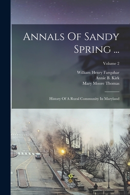 Annals Of Sandy Spring ...: History Of A Rural Community In Maryland; Volume 2 - Farquhar, William Henry, and Mrs Eliza Needles Bentley Moore (Creator), and Rebecca Thomas Miller (Creator)