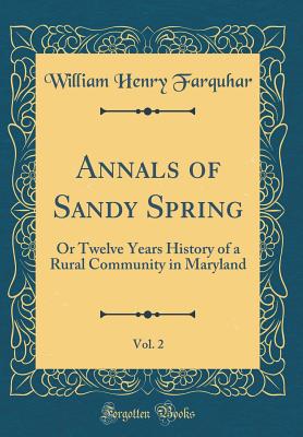 Annals of Sandy Spring, Vol. 2: Or Twelve Years History of a Rural Community in Maryland (Classic Reprint) - Farquhar, William Henry