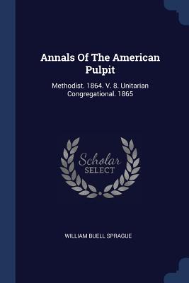 Annals Of The American Pulpit: Methodist. 1864. V. 8. Unitarian Congregational. 1865 - Sprague, William Buell