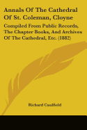 Annals Of The Cathedral Of St. Coleman, Cloyne: Compiled From Public Records, The Chapter Books, And Archives Of The Cathedral, Etc. (1882)