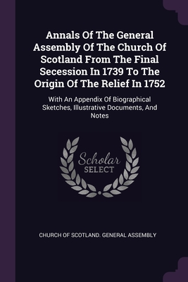 Annals Of The General Assembly Of The Church Of Scotland From The Final Secession In 1739 To The Origin Of The Relief In 1752: With An Appendix Of Biographical Sketches, Illustrative Documents, And Notes - Church of Scotland General Assembly (Creator)