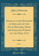 Annals of the Kingdom of Ireland, by the Four Masters, from the Earliest Period to the Year 1616, Vol. 7 (Classic Reprint)