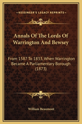 Annals of the Lords of Warrington and Bewsey: From 1587 to 1833, When Warrington Became a Parliamentary Borough (1873) - Beaumont, William