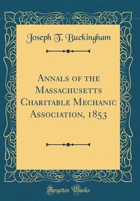 Annals of the Massachusetts Charitable Mechanic Association, 1853 (Classic Reprint) - Buckingham, Joseph T