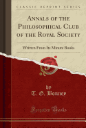 Annals of the Philosophical Club of the Royal Society: Written from Its Minute Books (Classic Reprint)