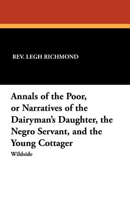 Annals of the Poor, or Narratives of the Dairyman's Daughter, the Negro Servant, and the Young Cottager - Richmond, Rev Legh