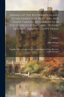 Annals of the Reformation and Establishment of Religion, and Other Various Occurrences in the Church of England, During Queen Elizabeth's Happy Reign: Together With an Appendix of Original Papers of State, Records, and Letters pt.2; Volume 1 - Strype, John