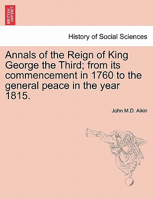 Annals of the Reign of King George the Third; from its commencement in 1760 to the general peace in the year 1815. - Aikin, John