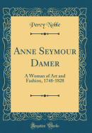 Anne Seymour Damer: A Woman of Art and Fashion, 1748-1828 (Classic Reprint)