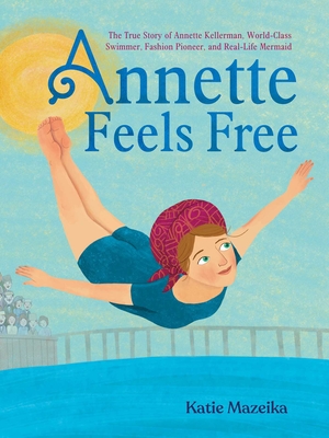 Annette Feels Free: The True Story of Annette Kellerman, World-Class Swimmer, Fashion Pioneer, and Real-Life Mermaid - 