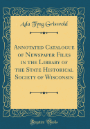 Annotated Catalogue of Newspaper Files in the Library of the State Historical Society of Wisconsin (Classic Reprint)
