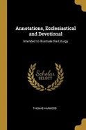 Annotations, Ecclesiastical and Devotional: Intended to Illustrate the Liturgy