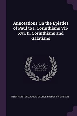 Annotations On the Epistles of Paul to I. Corinthians Vii-Xvi, Ii. Corinthians and Galatians - Jacobs, Henry Eyster, and Spieker, George Frederick
