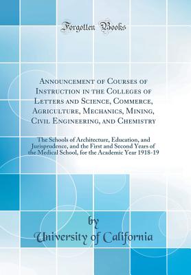 Announcement of Courses of Instruction in the Colleges of Letters and Science, Commerce, Agriculture, Mechanics, Mining, Civil Engineering, and Chemistry: The Schools of Architecture, Education, and Jurisprudence, and the First and Second Years of the Med - California, University of
