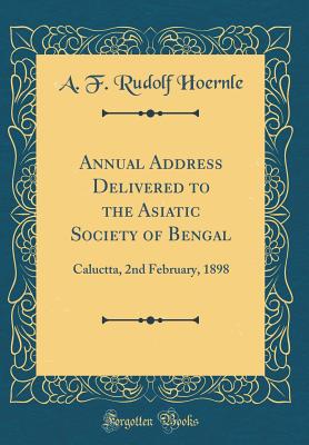 Annual Address Delivered to the Asiatic Society of Bengal: Caluctta, 2nd February, 1898 (Classic Reprint) - Hoernle, A F Rudolf