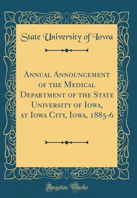 Annual Announcement of the Medical Department of the State University of Iowa, at Iowa City, Iowa, 1885-6 (Classic Reprint) - Iowa, State University of