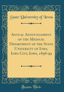 Annual Announcement of the Medical Department of the State University of Iowa, Iowa City, Iowa, 1898-99 (Classic Reprint)