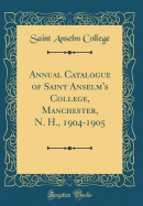 Annual Catalogue of Saint Anselm's College, Manchester, N. H., 1904-1905 (Classic Reprint)