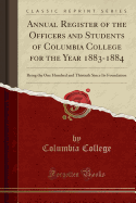 Annual Register of the Officers and Students of Columbia College for the Year 1883-1884: Being the One Hundred and Thirtieth Since Its Foundation (Classic Reprint)