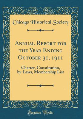 Annual Report for the Year Ending October 31, 1911: Charter, Constitution, By-Laws, Membership List (Classic Reprint) - Society, Chicago Historical