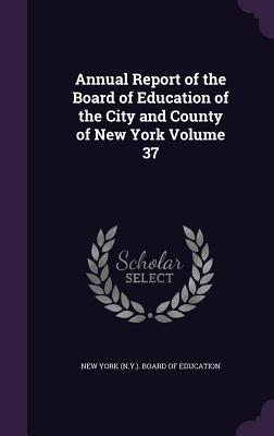 Annual Report of the Board of Education of the City and County of New York Volume 37 - New York (N Y ) Board of Education (Creator)