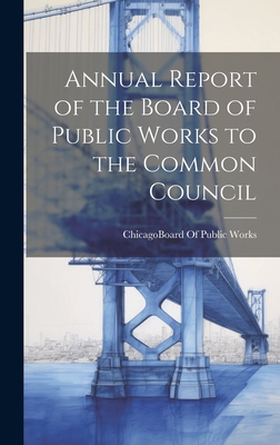 Annual Report of the Board of Public Works to the Common Council - Chicago (Ill ) Board of Public Works (Creator)