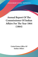 Annual Report Of The Commissioner Of Indian Affairs For The Year 1864 (1864)