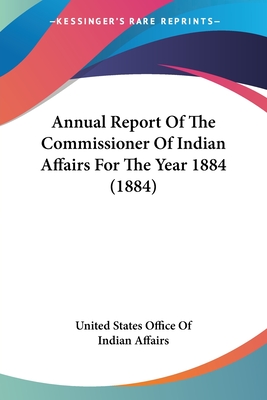 Annual Report Of The Commissioner Of Indian Affairs For The Year 1884 (1884) - United States Office of Indian Affairs