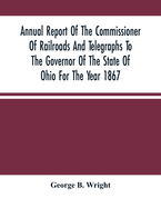 Annual Report Of The Commissioner Of Railroads And Telegraphs To The Governor Of The State Of Ohio For The Year 1867