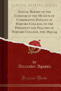 Annual Report of the Curator of the Museum of Comparative Zology at Harvard College, to the President and Fellows of Harvard College, for 1893-94 (Classic Reprint)