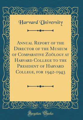 Annual Report of the Director of the Museum of Comparative Zology at Harvard College to the President of Harvard College, for 1942-1943 (Classic Reprint) - University, Harvard