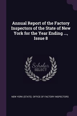 Annual Report of the Factory Inspectors of the State of New York for the Year Ending ..., Issue 8 - New York (State) Office of Factory Insp (Creator)