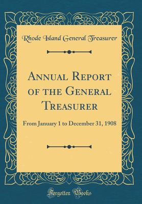 Annual Report of the General Treasurer: From January 1 to December 31, 1908 (Classic Reprint) - Treasurer, Rhode Island General