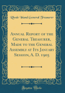 Annual Report of the General Treasurer, Made to the General Assembly at Its January Session, A. D. 1905 (Classic Reprint)