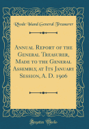 Annual Report of the General Treasurer, Made to the General Assembly, at Its January Session, A. D. 1906 (Classic Reprint)