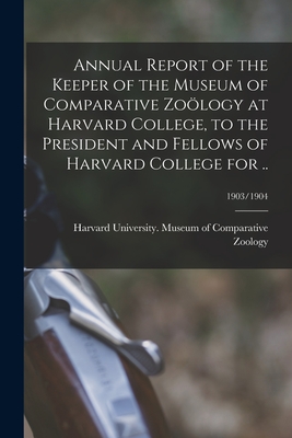 Annual Report of the Keeper of the Museum of Comparative Zology at Harvard College, to the President and Fellows of Harvard College for ..; 1903/1904 - Harvard University Museum of Compara (Creator)