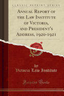 Annual Report of the Law Institute of Victoria, and President's Address, 1920-1921 (Classic Reprint)