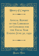 Annual Report of the Librarian of Congress for the Fiscal Year Ending June 30, 1950 (Classic Reprint)