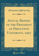 Annual Report of the President of Princeton University, 1907 (Classic Reprint)