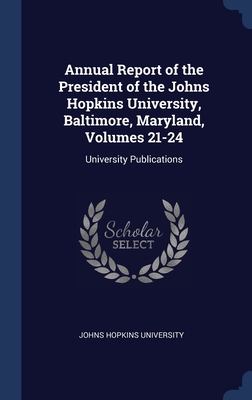 Annual Report of the President of the Johns Hopkins University, Baltimore, Maryland, Volumes 21-24: University Publications - Johns Hopkins University (Creator)