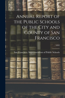 Annual Report of the Public Schools of the City and County of San Francisco; 1892 - San Francisco (Calif ) Superintenden (Creator)