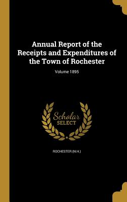 Annual Report of the Receipts and Expenditures of the Town of Rochester; Volume 1895 - Rochester (N H ) (Creator)