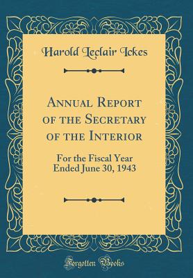 Annual Report of the Secretary of the Interior: For the Fiscal Year Ended June 30, 1943 (Classic Reprint) - Ickes, Harold LeClair