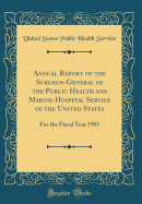 Annual Report of the Surgeon-General of the Public Health and Marine-Hospital Service of the United States: For the Fiscal Year 1907 (Classic Reprint)