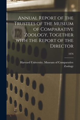 Annual Report of the Trustees of the Museum of Comparative Zoology, Together With the Report of the Director; 1876 - Harvard University Museum of Compara (Creator)